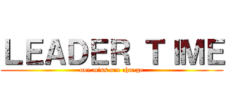 ＬＥＡＤＥＲ ＴＩＭＥ (one miss one change)