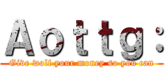 Ａｏｔｔｇ： (Give wolf your money so you can)