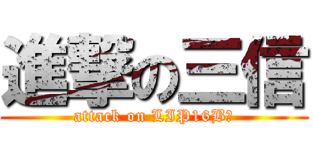 進撃の三信 (attack on LIP16B哦)