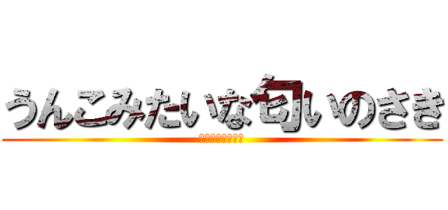 うんこみたいな匂いのさき (ダモみたいな匂い)