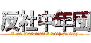 反社中年団 (I am dissatisfied with society)