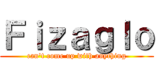 Ｆｉｚａｇｌｏ (can\'t come up with anything)