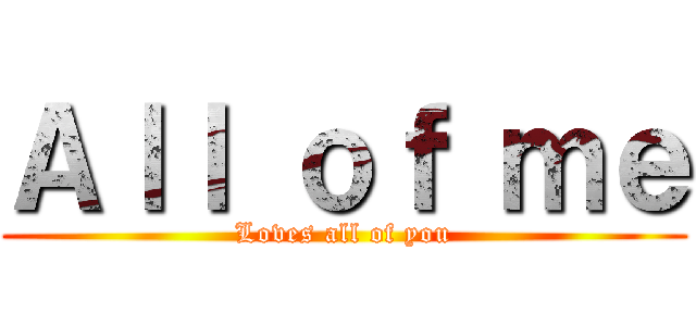 Ａｌｌ ｏｆ ｍｅ (Loves all of you)