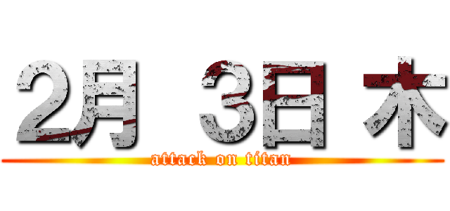 ２月 ３日 木 (attack on titan)