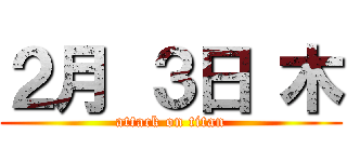 ２月 ３日 木 (attack on titan)