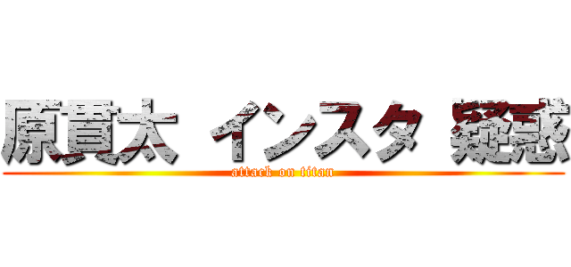 原貫太 インスタ 疑惑 (attack on titan)