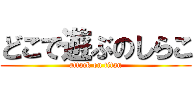 どこで遊ぶのしらこ (attack on titan)