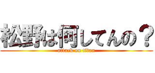 松野は何してんの？ (attack on titan)