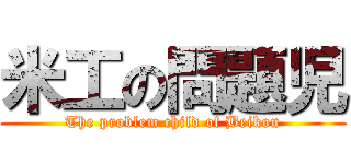 米工の問題児 (The problem child of Beikou)
