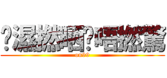 屌濕撚晒唉唔撚驚 (on99)