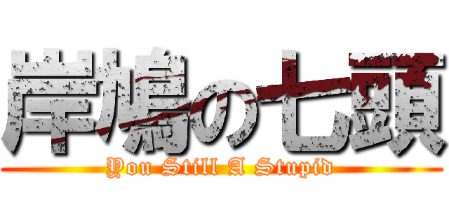 岸鳩の七頭 (You Still A Stupid)
