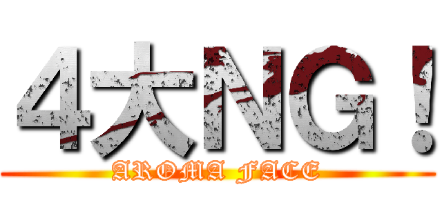 ４大ＮＧ！ (AROMA FACE)