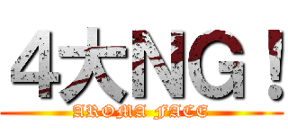 ４大ＮＧ！ (AROMA FACE)