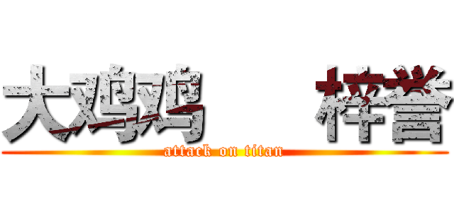 大鸡鸡      梓誉 (attack on titan)