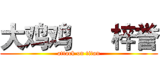 大鸡鸡      梓誉 (attack on titan)