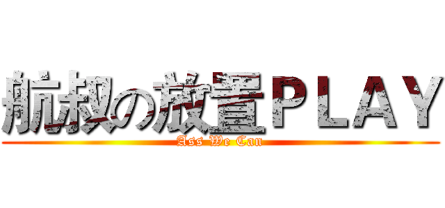 航叔の放置ＰＬＡＹ (Ass We Can)
