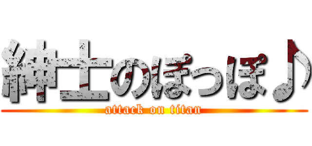 紳士のぽっぽ♪ (attack on titan)