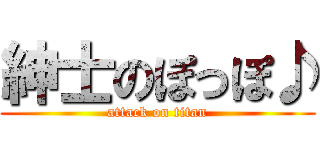 紳士のぽっぽ♪ (attack on titan)