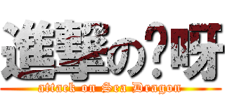 進撃の哎呀 (attack on Sea Dragon)