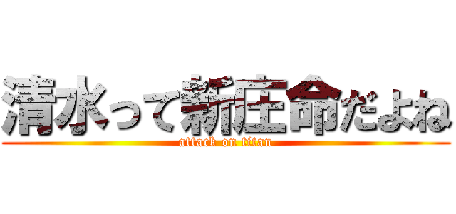 清水って新庄命だよね (attack on titan)