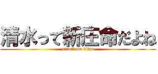 清水って新庄命だよね (attack on titan)