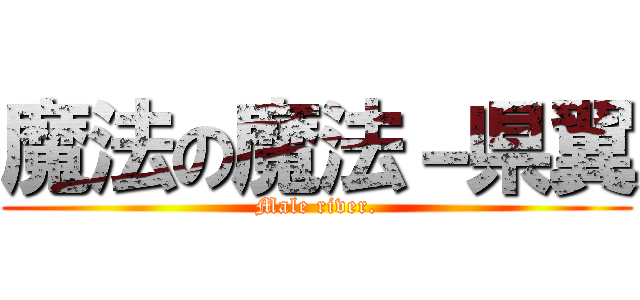 魔法の魔法－県翼 (Male river.)