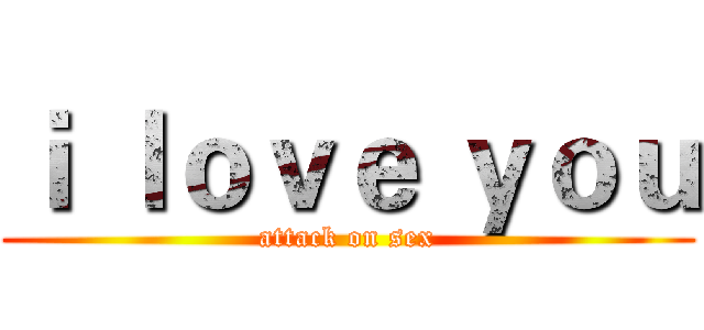 ｉ ｌｏｖｅ ｙｏｕ (attack on sex)