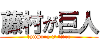 藤村が巨人 (fujimura is titan)