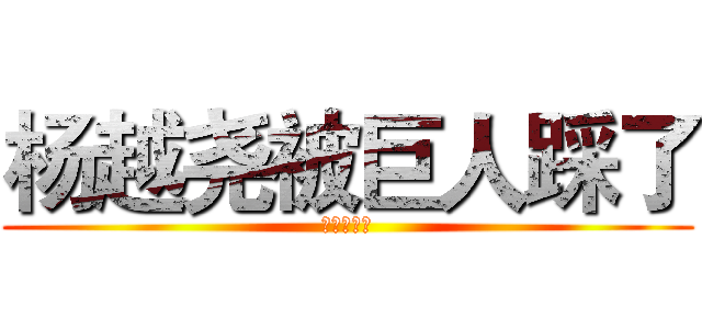杨越尧被巨人踩了 (血腥啊啊啊)