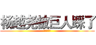 杨越尧被巨人踩了 (血腥啊啊啊)