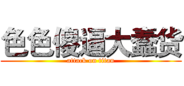 色色傻逼大蠢货 (attack on titan)