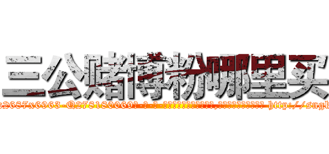 三公赌博粉哪里买 (三公赌博粉哪里买【电-186x2687x6963-Q278180069元-吉-药-业】我们做的是长期生意,靠的是老客户长期支持 http://sngk.net/Yu3T0j
)