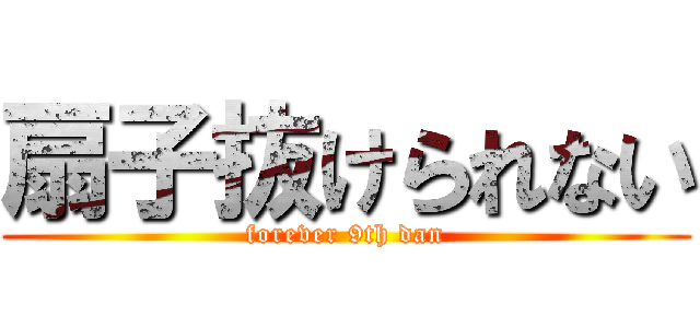 扇子抜けられない (forever 9th dan)