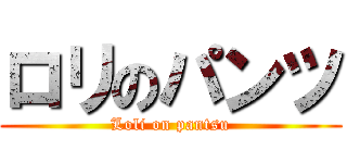 ロリのパンツ (Loli on pantsu)