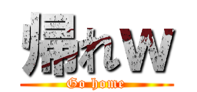 帰れｗ (Go home)
