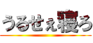 うるせぇ寝ろ ()