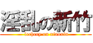 淫乱の新竹 ( lechery on xiaoxin)