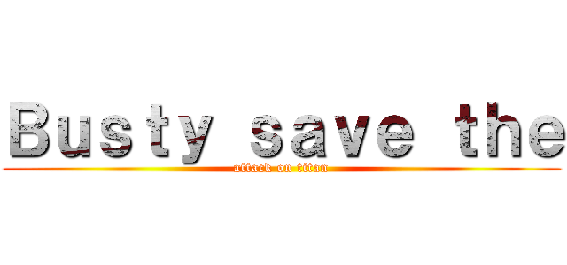Ｂｕｓｔｙ ｓａｖｅ ｔｈｅ (attack on titan)