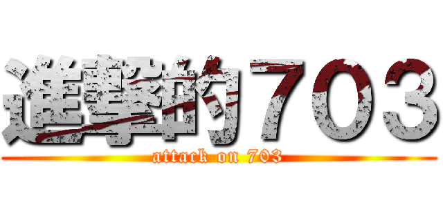 進撃的７０３ (attack on 703)