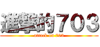 進撃的７０３ (attack on 703)