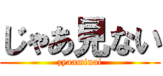 じゃあ見ない (zyaaminai)