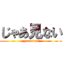 じゃあ見ない (zyaaminai)