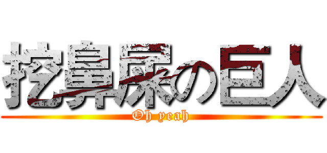 挖鼻屎の巨人 (Oh yeah)