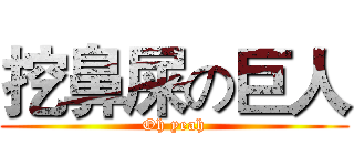挖鼻屎の巨人 (Oh yeah)