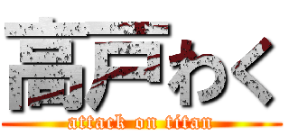 高戸わく (attack on titan)