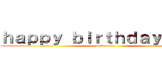 ｈａｐｐｙ ｂｉｒｔｈｄａｙ ｍａｘ (que du sale)