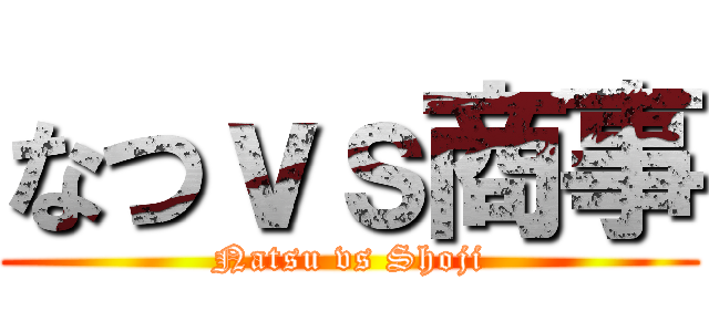 なつｖｓ商事 (Natsu vs Shoji)