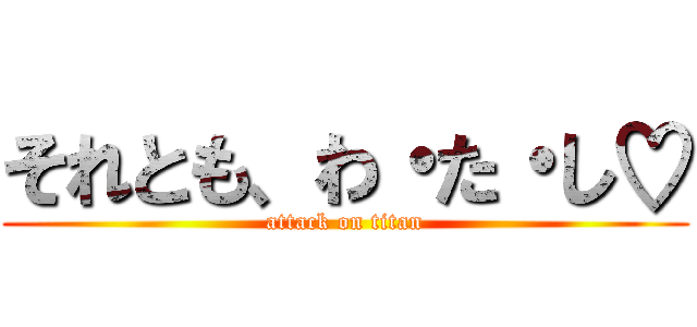 それとも、わ・た・し♡ (attack on titan)