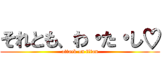 それとも、わ・た・し♡ (attack on titan)