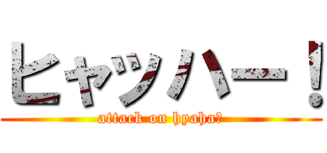 ヒャッハー！ (attack on hyaha！)